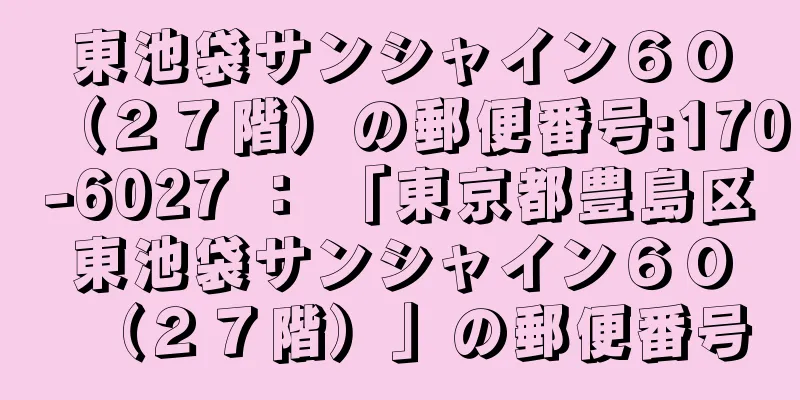 東池袋サンシャイン６０（２７階）の郵便番号:170-6027 ： 「東京都豊島区東池袋サンシャイン６０（２７階）」の郵便番号