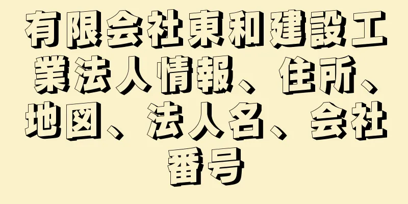 有限会社東和建設工業法人情報、住所、地図、法人名、会社番号