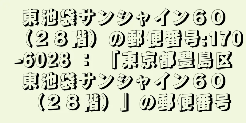 東池袋サンシャイン６０（２８階）の郵便番号:170-6028 ： 「東京都豊島区東池袋サンシャイン６０（２８階）」の郵便番号