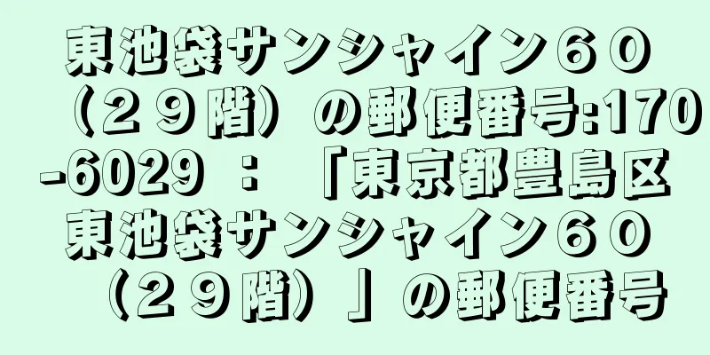 東池袋サンシャイン６０（２９階）の郵便番号:170-6029 ： 「東京都豊島区東池袋サンシャイン６０（２９階）」の郵便番号