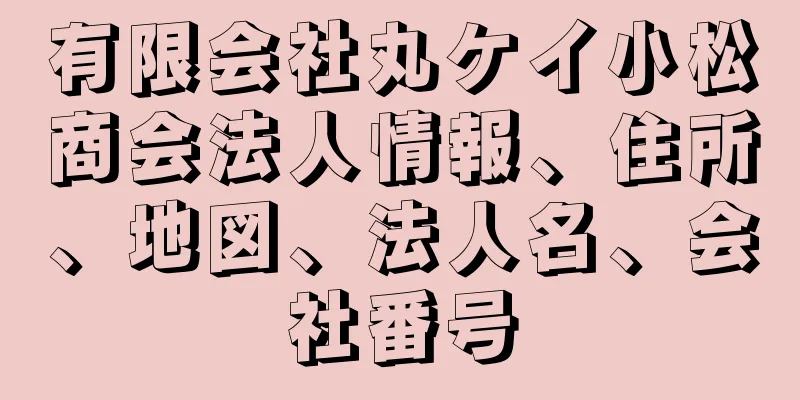 有限会社丸ケイ小松商会法人情報、住所、地図、法人名、会社番号