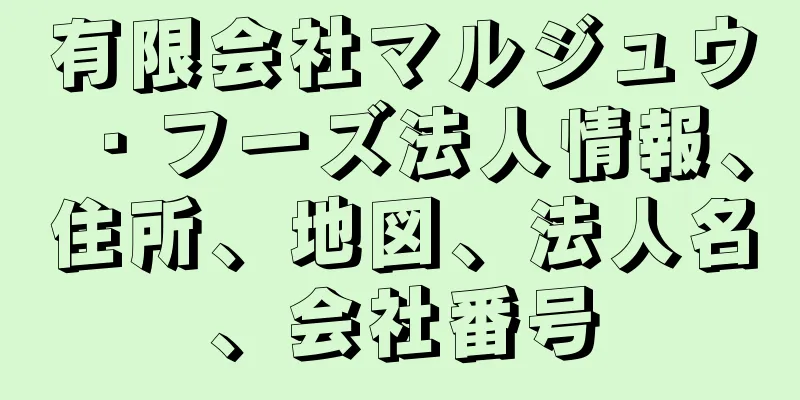 有限会社マルジュウ・フーズ法人情報、住所、地図、法人名、会社番号