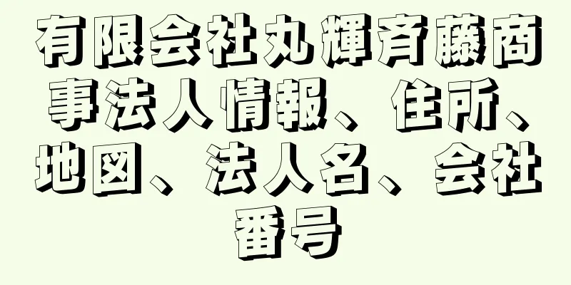 有限会社丸輝斉藤商事法人情報、住所、地図、法人名、会社番号