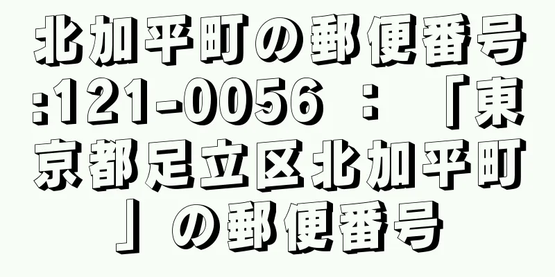 北加平町の郵便番号:121-0056 ： 「東京都足立区北加平町」の郵便番号