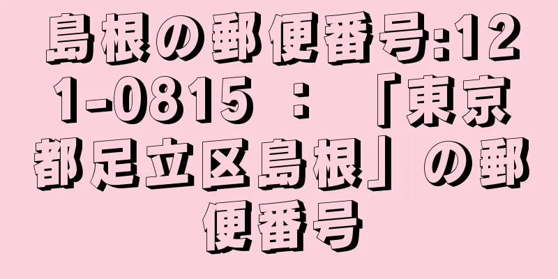 島根の郵便番号:121-0815 ： 「東京都足立区島根」の郵便番号