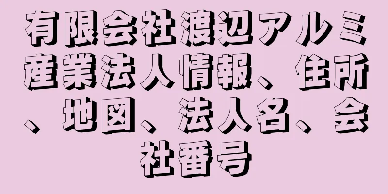 有限会社渡辺アルミ産業法人情報、住所、地図、法人名、会社番号