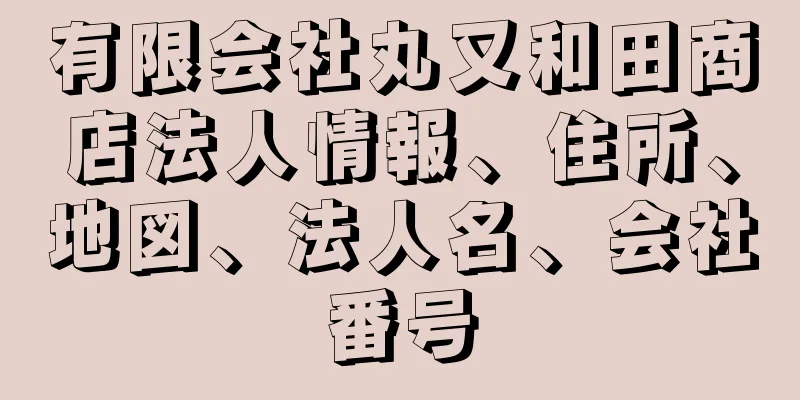 有限会社丸又和田商店法人情報、住所、地図、法人名、会社番号