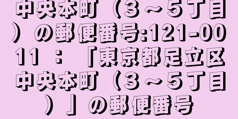 中央本町（３〜５丁目）の郵便番号:121-0011 ： 「東京都足立区中央本町（３〜５丁目）」の郵便番号