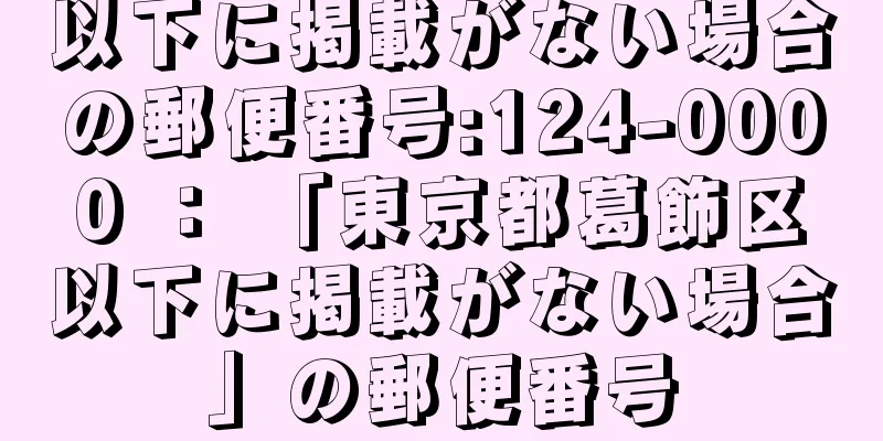 以下に掲載がない場合の郵便番号:124-0000 ： 「東京都葛飾区以下に掲載がない場合」の郵便番号