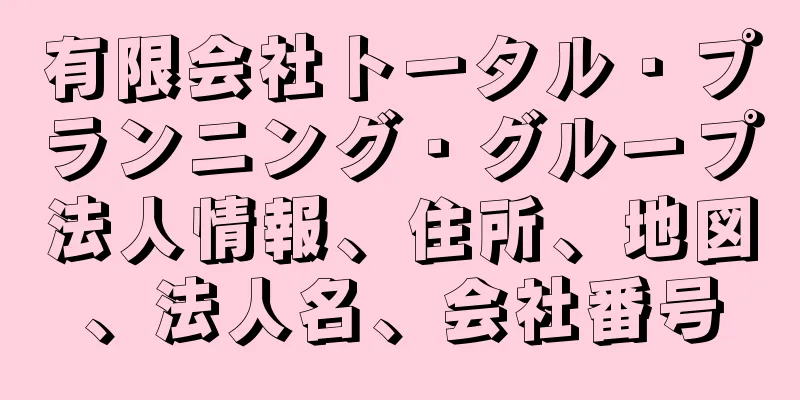 有限会社トータル・プランニング・グループ法人情報、住所、地図、法人名、会社番号