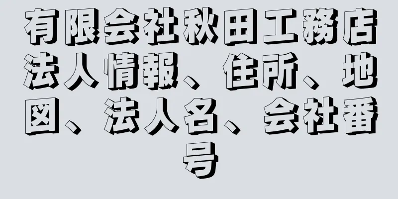 有限会社秋田工務店法人情報、住所、地図、法人名、会社番号