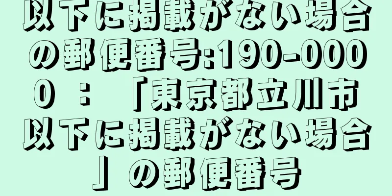 以下に掲載がない場合の郵便番号:190-0000 ： 「東京都立川市以下に掲載がない場合」の郵便番号