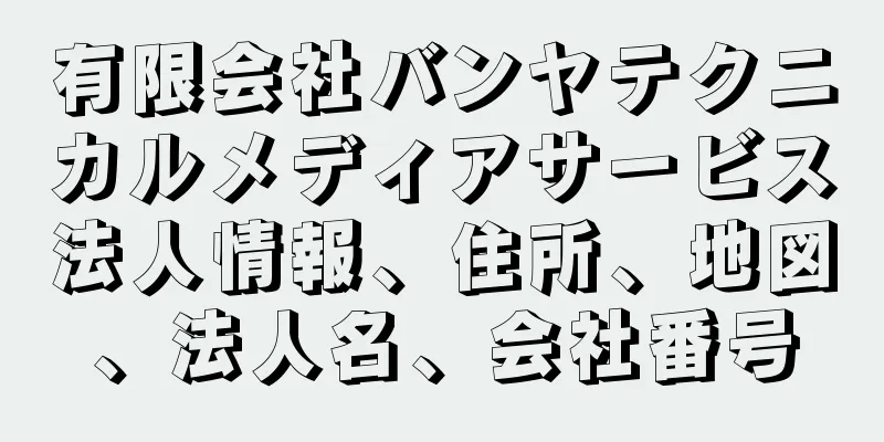 有限会社バンヤテクニカルメディアサービス法人情報、住所、地図、法人名、会社番号