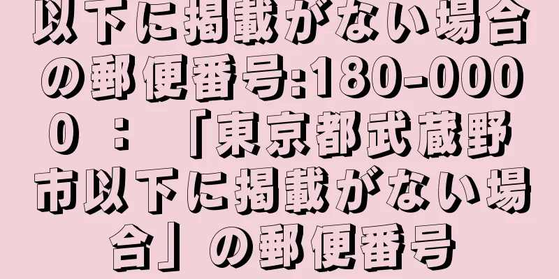 以下に掲載がない場合の郵便番号:180-0000 ： 「東京都武蔵野市以下に掲載がない場合」の郵便番号