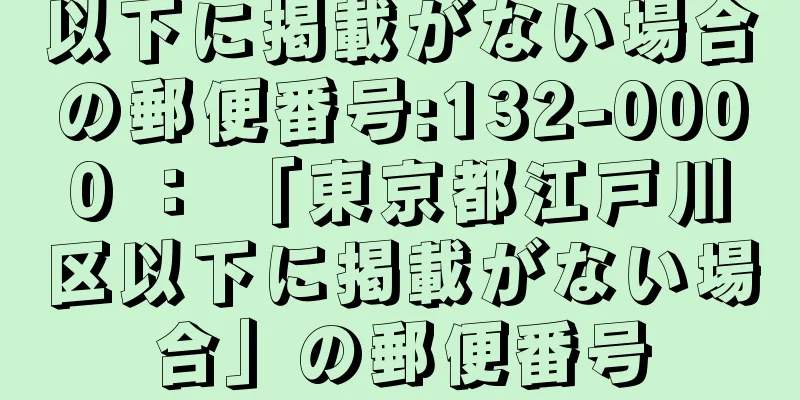 以下に掲載がない場合の郵便番号:132-0000 ： 「東京都江戸川区以下に掲載がない場合」の郵便番号