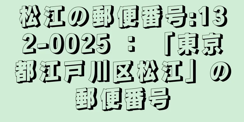 松江の郵便番号:132-0025 ： 「東京都江戸川区松江」の郵便番号