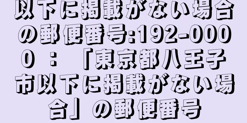 以下に掲載がない場合の郵便番号:192-0000 ： 「東京都八王子市以下に掲載がない場合」の郵便番号