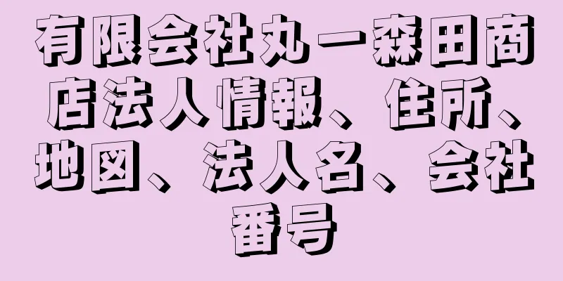 有限会社丸一森田商店法人情報、住所、地図、法人名、会社番号