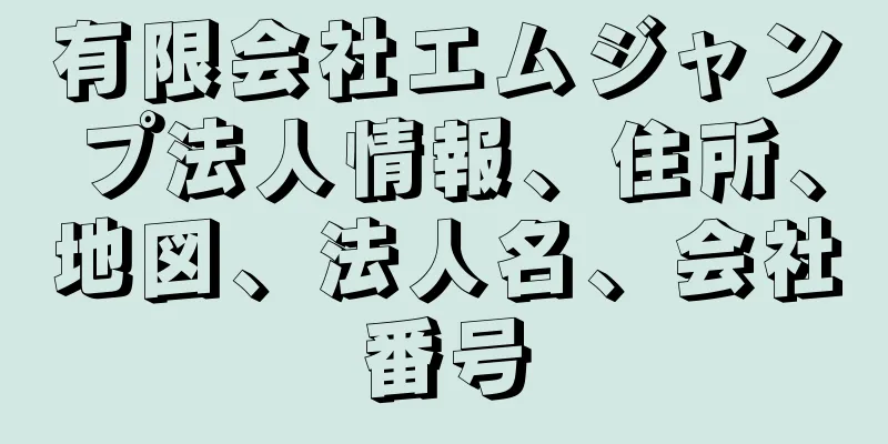 有限会社エムジャンプ法人情報、住所、地図、法人名、会社番号