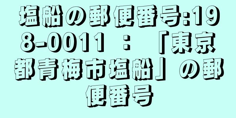 塩船の郵便番号:198-0011 ： 「東京都青梅市塩船」の郵便番号