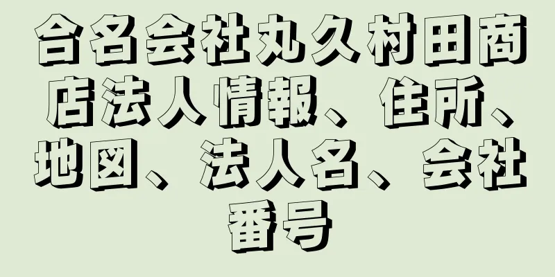 合名会社丸久村田商店法人情報、住所、地図、法人名、会社番号