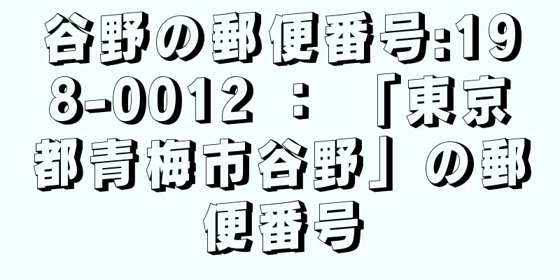 谷野の郵便番号:198-0012 ： 「東京都青梅市谷野」の郵便番号