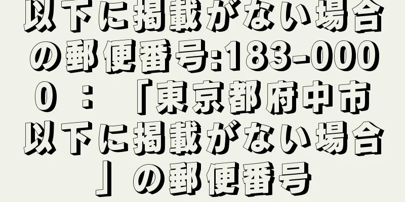 以下に掲載がない場合の郵便番号:183-0000 ： 「東京都府中市以下に掲載がない場合」の郵便番号