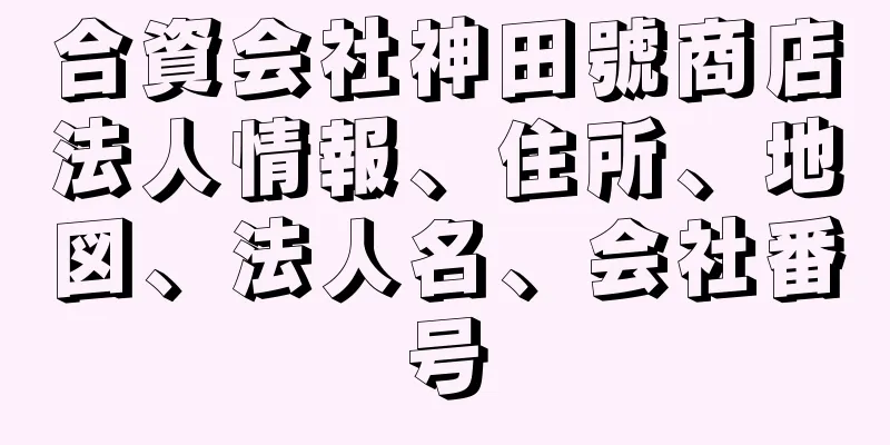 合資会社神田號商店法人情報、住所、地図、法人名、会社番号