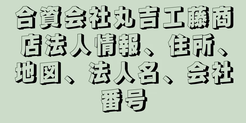 合資会社丸吉工藤商店法人情報、住所、地図、法人名、会社番号