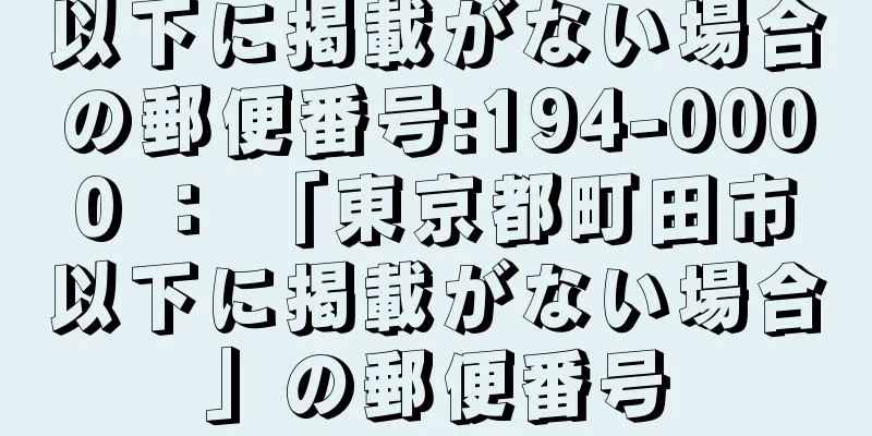 以下に掲載がない場合の郵便番号:194-0000 ： 「東京都町田市以下に掲載がない場合」の郵便番号