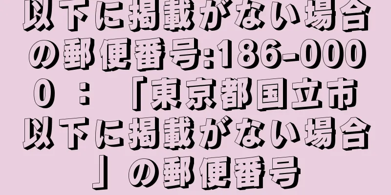 以下に掲載がない場合の郵便番号:186-0000 ： 「東京都国立市以下に掲載がない場合」の郵便番号