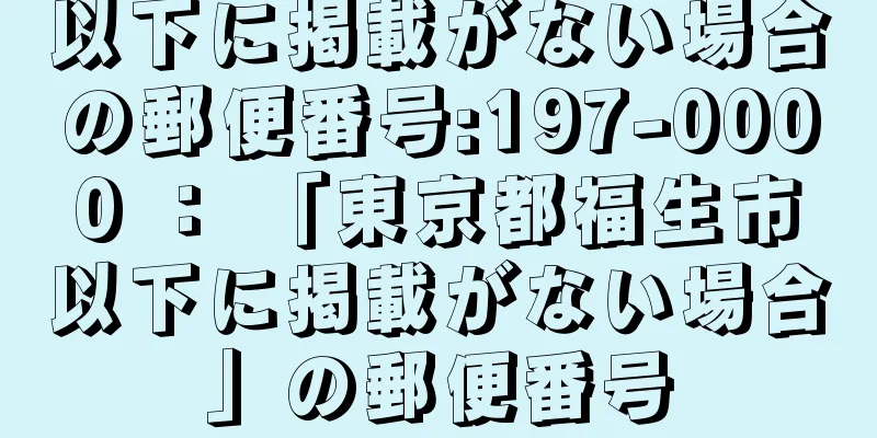 以下に掲載がない場合の郵便番号:197-0000 ： 「東京都福生市以下に掲載がない場合」の郵便番号