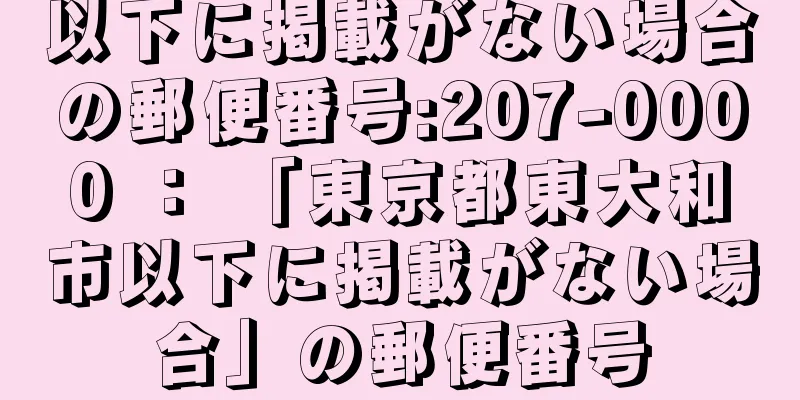 以下に掲載がない場合の郵便番号:207-0000 ： 「東京都東大和市以下に掲載がない場合」の郵便番号