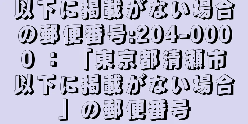 以下に掲載がない場合の郵便番号:204-0000 ： 「東京都清瀬市以下に掲載がない場合」の郵便番号