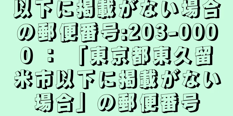 以下に掲載がない場合の郵便番号:203-0000 ： 「東京都東久留米市以下に掲載がない場合」の郵便番号