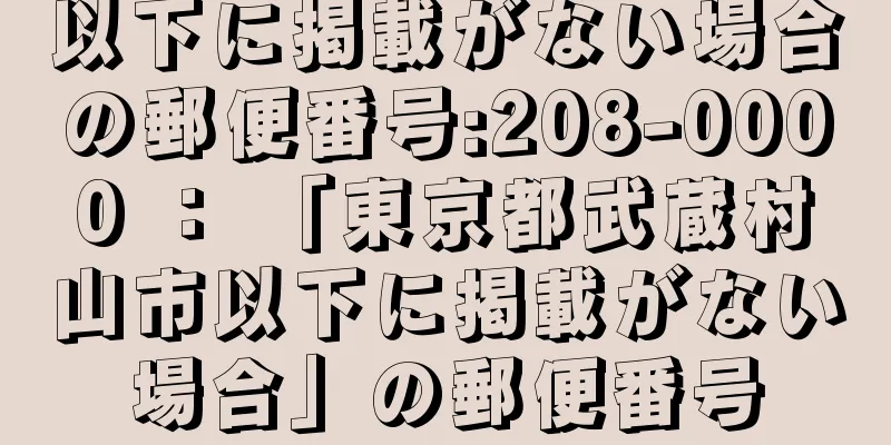 以下に掲載がない場合の郵便番号:208-0000 ： 「東京都武蔵村山市以下に掲載がない場合」の郵便番号