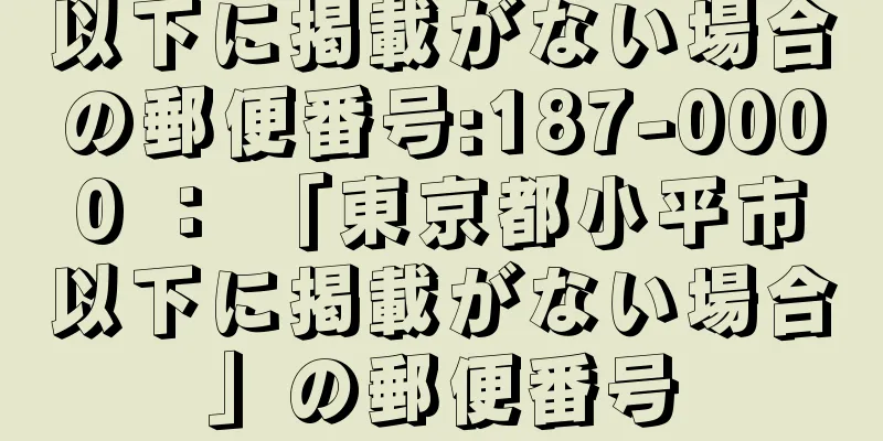 以下に掲載がない場合の郵便番号:187-0000 ： 「東京都小平市以下に掲載がない場合」の郵便番号