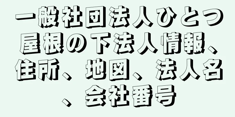 一般社団法人ひとつ屋根の下法人情報、住所、地図、法人名、会社番号