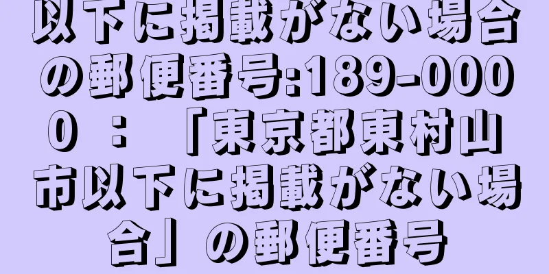 以下に掲載がない場合の郵便番号:189-0000 ： 「東京都東村山市以下に掲載がない場合」の郵便番号