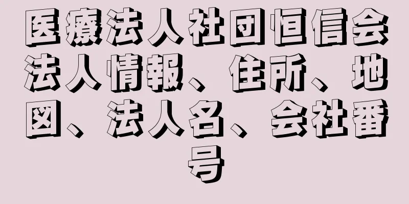 医療法人社団恒信会法人情報、住所、地図、法人名、会社番号