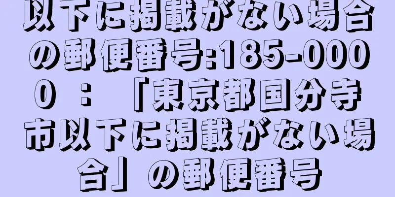 以下に掲載がない場合の郵便番号:185-0000 ： 「東京都国分寺市以下に掲載がない場合」の郵便番号