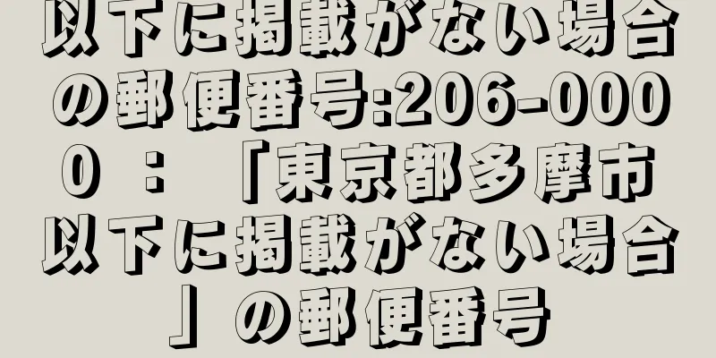 以下に掲載がない場合の郵便番号:206-0000 ： 「東京都多摩市以下に掲載がない場合」の郵便番号