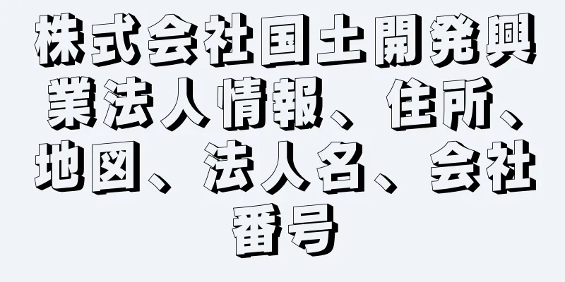 株式会社国土開発興業法人情報、住所、地図、法人名、会社番号