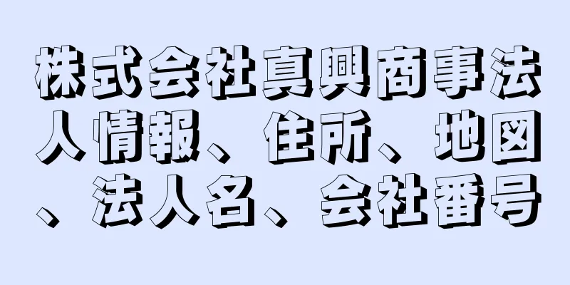 株式会社真興商事法人情報、住所、地図、法人名、会社番号