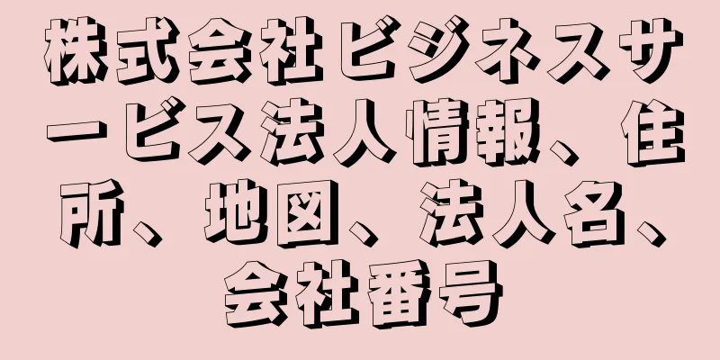 株式会社ビジネスサービス法人情報、住所、地図、法人名、会社番号