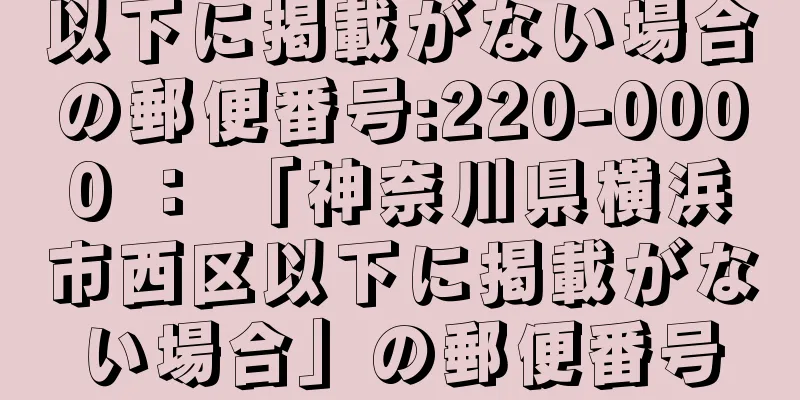 以下に掲載がない場合の郵便番号:220-0000 ： 「神奈川県横浜市西区以下に掲載がない場合」の郵便番号