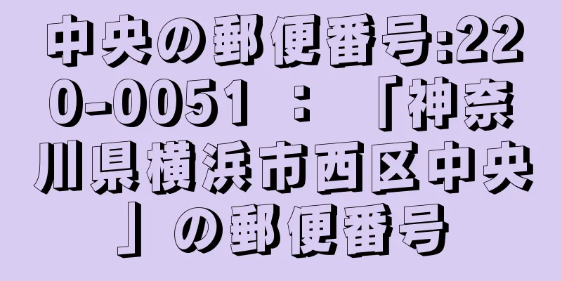 中央の郵便番号:220-0051 ： 「神奈川県横浜市西区中央」の郵便番号