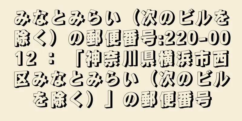 みなとみらい（次のビルを除く）の郵便番号:220-0012 ： 「神奈川県横浜市西区みなとみらい（次のビルを除く）」の郵便番号