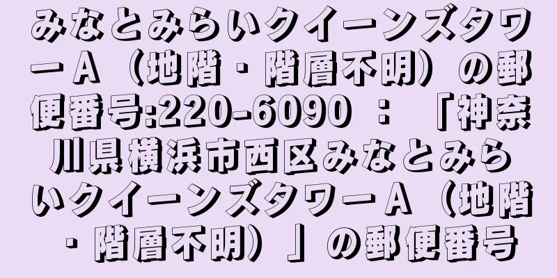 みなとみらいクイーンズタワーＡ（地階・階層不明）の郵便番号:220-6090 ： 「神奈川県横浜市西区みなとみらいクイーンズタワーＡ（地階・階層不明）」の郵便番号