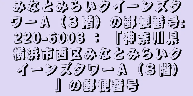 みなとみらいクイーンズタワーＡ（３階）の郵便番号:220-6003 ： 「神奈川県横浜市西区みなとみらいクイーンズタワーＡ（３階）」の郵便番号